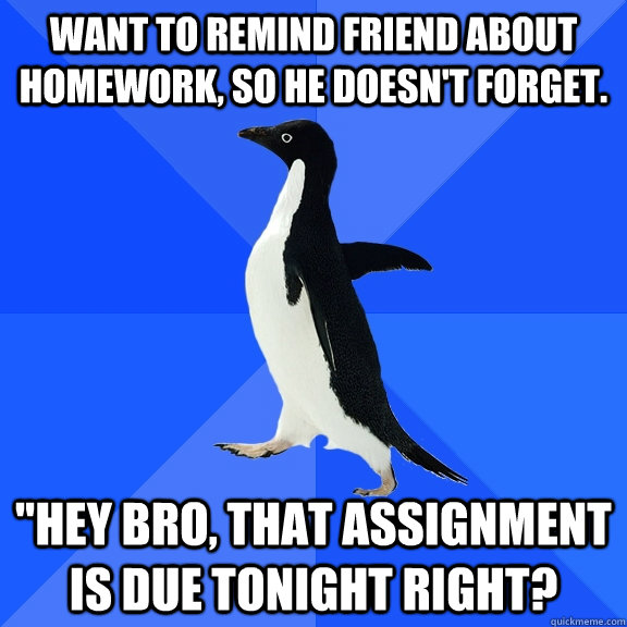 Want to remind friend about homework, so he doesn't forget. 