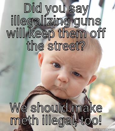 What did you say? - DID YOU SAY ILLEGALIZING GUNS WILL KEEP THEM OFF THE STREET? WE SHOULD MAKE METH ILLEGAL, TOO! skeptical baby