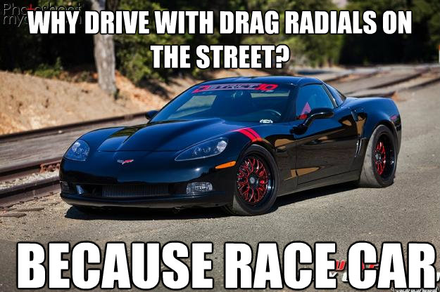 Why Drive with drag radials on the street? Because Race Car  Drag radials on the street because race car
