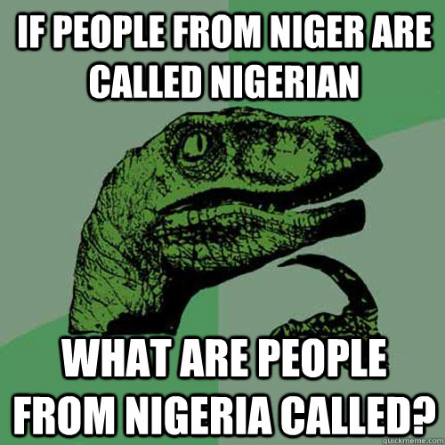 If people from niger are called nigerian what are people from nigeria called? - If people from niger are called nigerian what are people from nigeria called?  Philosoraptor