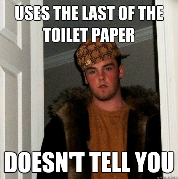 Uses the last of the toilet paper Doesn't tell you  Scumbag Steve