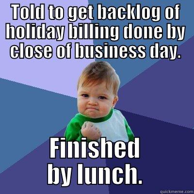 TOLD TO GET BACKLOG OF HOLIDAY BILLING DONE BY CLOSE OF BUSINESS DAY. FINISHED BY LUNCH. Success Kid