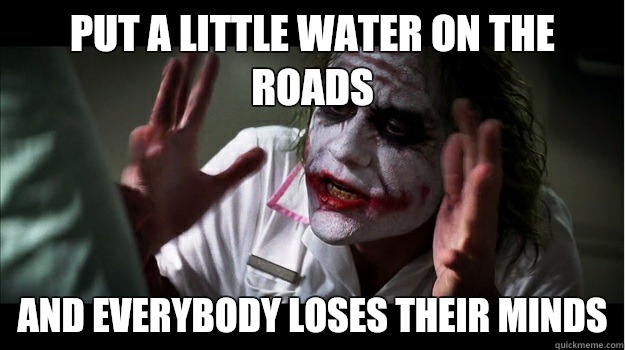 Put a little water on the roads AND EVERYBODY LOSES THEIR MINDS  Joker Mind Loss