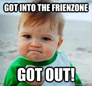 got into the frienzone got out!  