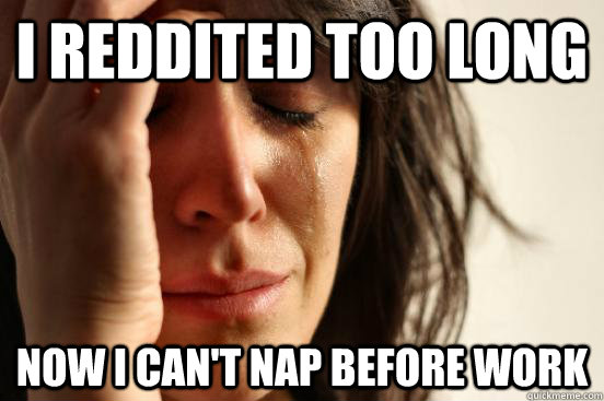 I reddited too long now I can't nap before work  First World Problems