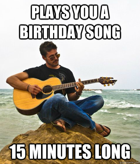 Plays you a birthday song 15 minutes long  Douchebag Guitarist