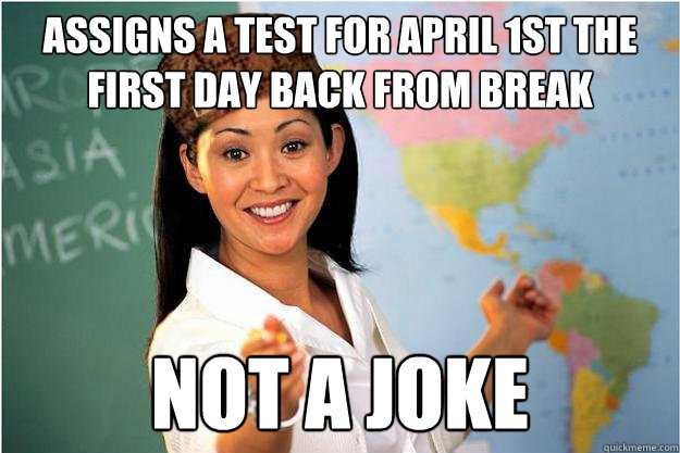 assigns a test for april 1st the first day back from break not a joke  Scumbag Teacher