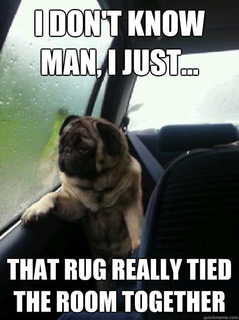 I don't know man, I just... That rug really tied the room together  Introspective Pug