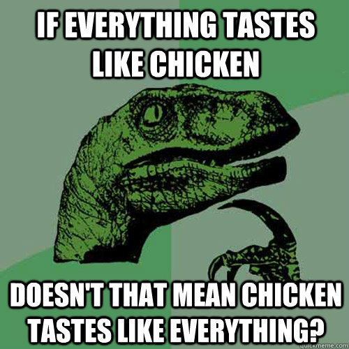 If everything tastes like chicken Doesn't that mean chicken tastes like everything?  Philosoraptor