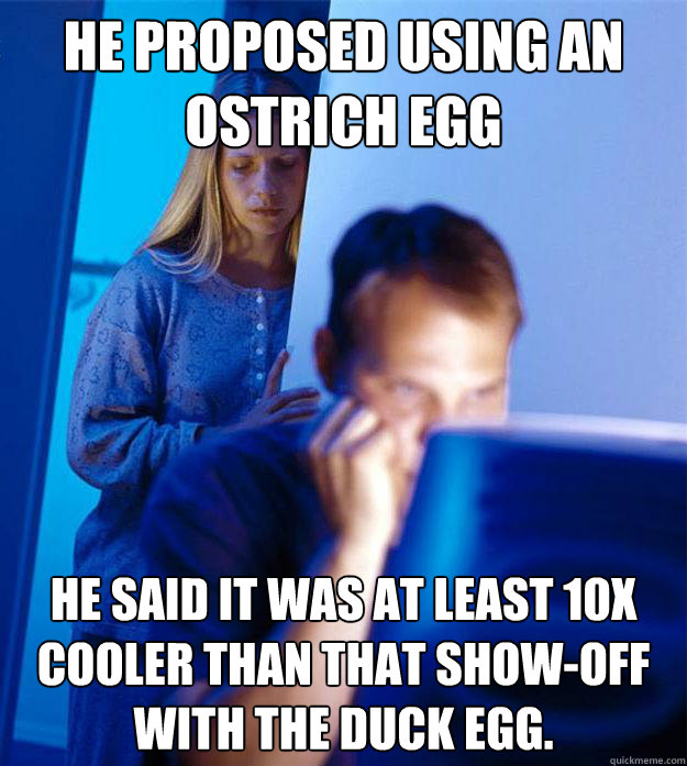 He proposed using an ostrich egg He said it was at least 10x cooler than that show-off with the duck egg. - He proposed using an ostrich egg He said it was at least 10x cooler than that show-off with the duck egg.  Redditors Wife