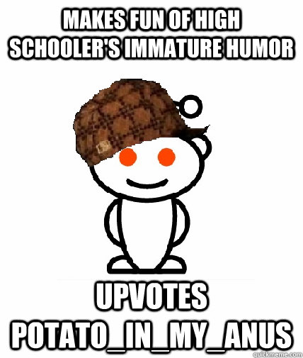 Makes fun of high schooler's immature humor upvotes potato_in_my_anus  Scumbag Redditor
