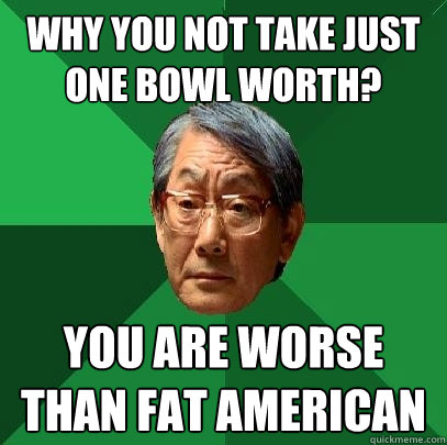 Why you not take just one bowl worth? You are worse than fat American  High Expectations Asian Father