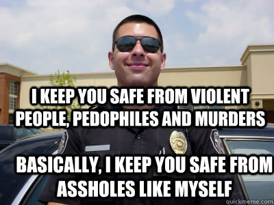 I keep you safe from violent people, pedophiles and murders Basically, I keep you safe from assholes like myself  Scumbag Cop