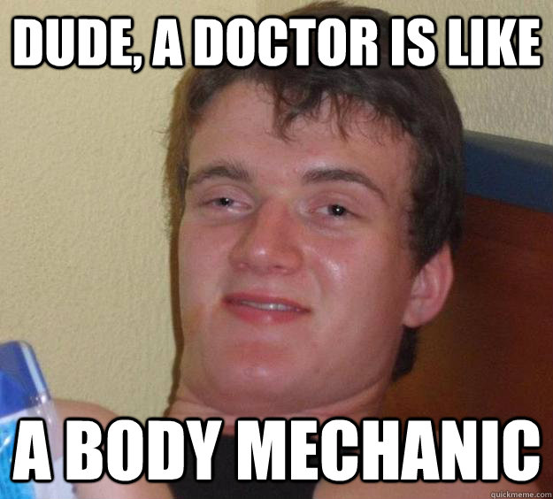 Dude, a doctor is like a body mechanic  10 Guy