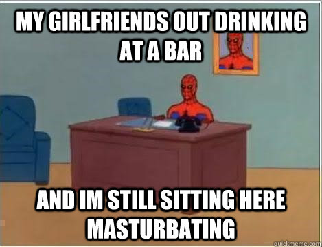 My girlfriends out drinking at a bar and im still sitting here masturbating - My girlfriends out drinking at a bar and im still sitting here masturbating  Spiderman Desk