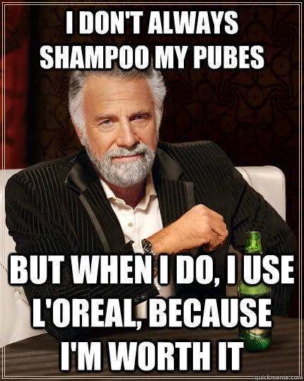 I don't always shampoo my pubes but when I do, I use L'Oreal, because I'm worth it  - I don't always shampoo my pubes but when I do, I use L'Oreal, because I'm worth it   The Most Interesting Man In The World