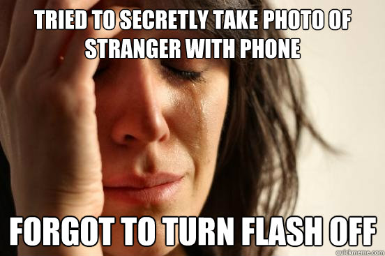 tried to secretly take photo of stranger with phone forgot to turn flash off - tried to secretly take photo of stranger with phone forgot to turn flash off  First World Problems