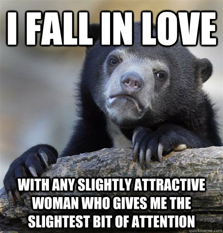I fall in love with any slightly attractive woman who gives me the slightest bit of attention  Confession Bear