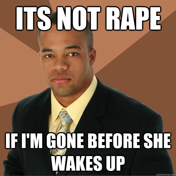 its not rape if i'm gone before she wakes up  Successful Black Man