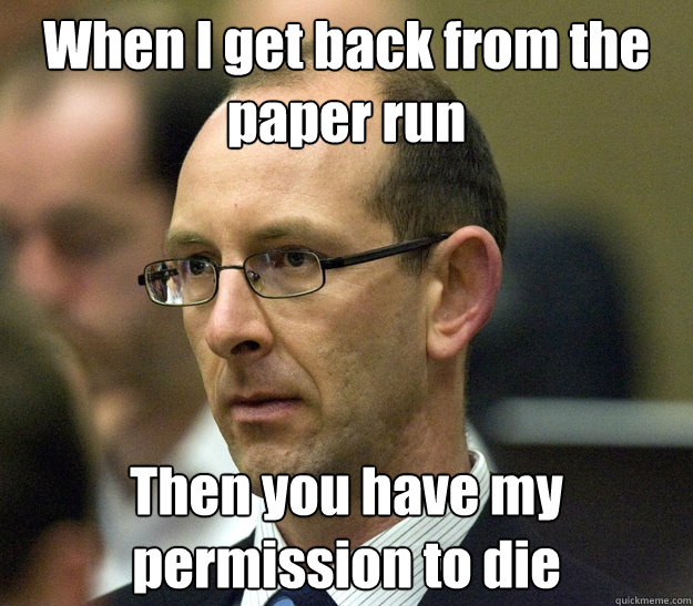 When I get back from the paper run Then you have my permission to die - When I get back from the paper run Then you have my permission to die  David bain