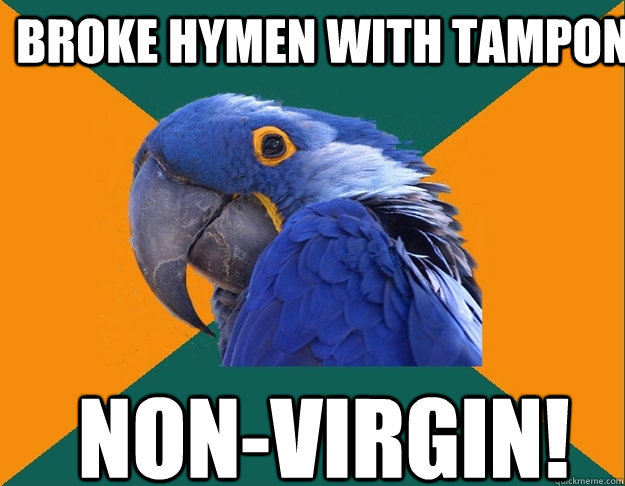 broke hymen with tampon Non-virgin!  Paranoid Parrot