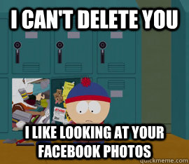 I can't delete you I like looking at your facebook photos  Hoarding stan