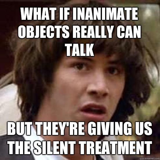 What if inanimate objects really can talk But they're giving us the silent treatment - What if inanimate objects really can talk But they're giving us the silent treatment  conspiracy keanu
