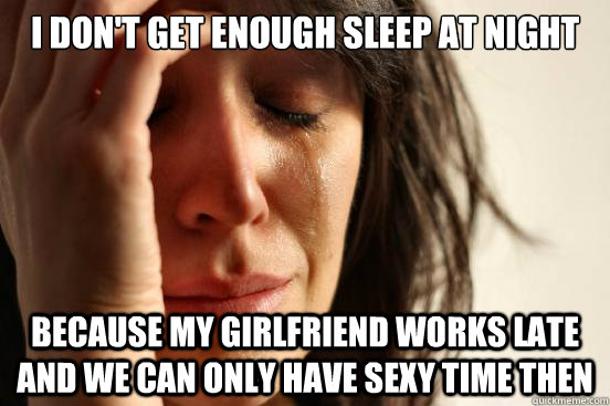 I don't get enough sleep at night because my girlfriend works late and we can only have sexy time then  First World Problems