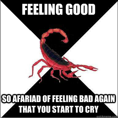feeling Good So afariad of feeling bad again that you start to cry  