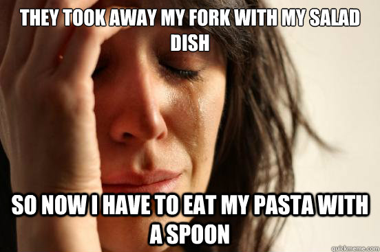 They took away my fork with my salad dish So now I have to eat my pasta with a spoon  First World Problems