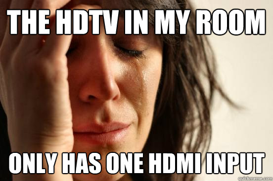 the HDTV in my room only has one hdmi input  First World Problems
