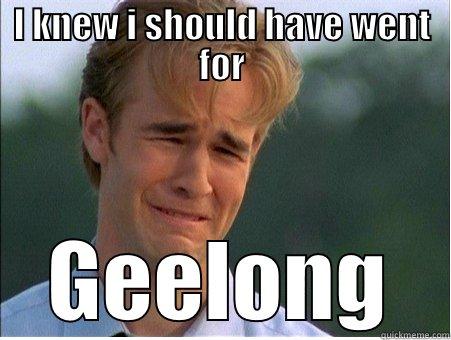 I knew I should have - I KNEW I SHOULD HAVE WENT FOR GEELONG 1990s Problems