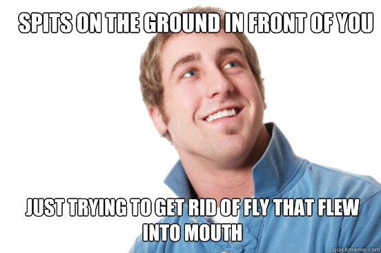 spits on the ground in front of you just trying to get rid of fly that flew into mouth  Misunderstood Douchebag