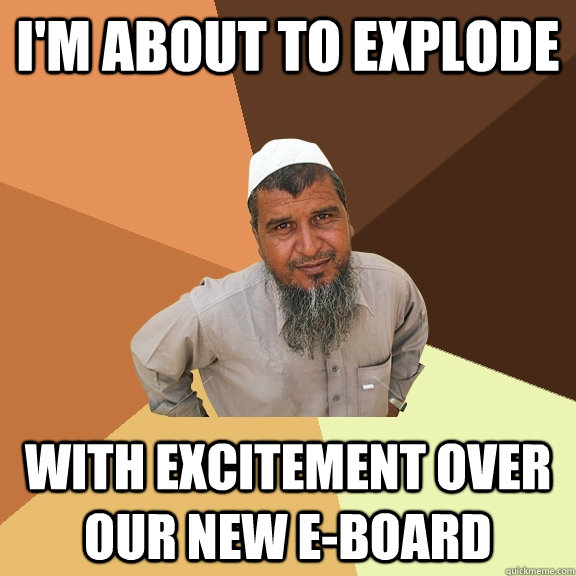 I'm about to explode with excitement over our new e-board - I'm about to explode with excitement over our new e-board  Ordinary Muslim Man