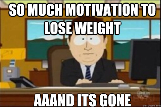 so much motivation to lose weight AAAND ITS GONE - so much motivation to lose weight AAAND ITS GONE  Had creativity, aaaand its gone