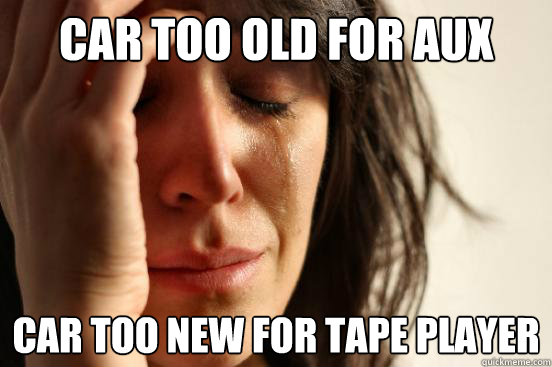 Car too old for aux cord Car too new for tape player  First World Problems