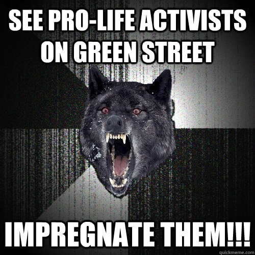 See pro-life activists on Green Street Impregnate them!!!  Insanity Wolf