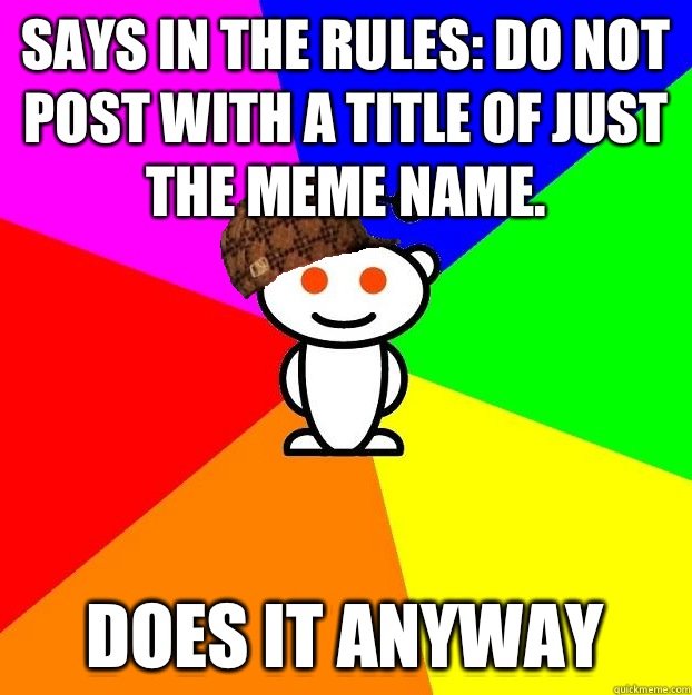 Says in the rules: Do not post with a title of just the meme name.
 Does it anyway  Scumbag Redditor