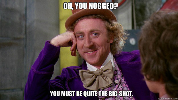 Oh, you nogged? You must be quite the big-shot.  