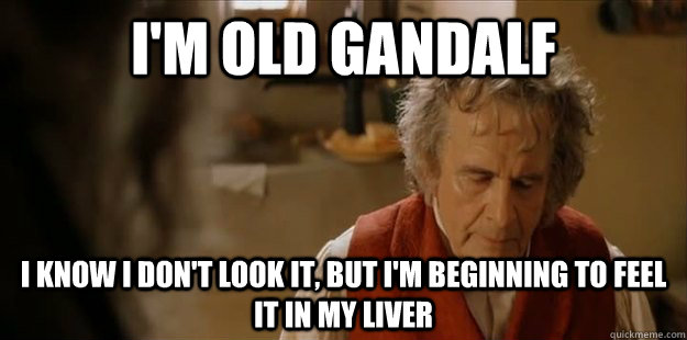 I'm old Gandalf I know I don't look it, but i'm beginning to feel it in my liver  Old Bilbo