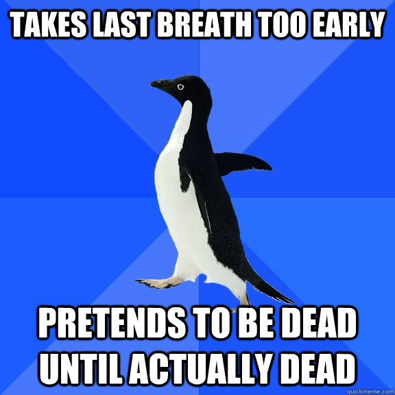 Takes last breath too early pretends to be dead until actually dead - Takes last breath too early pretends to be dead until actually dead  Socially Awkward Penguin