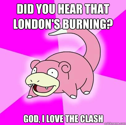 Did you hear that London's burning? God, I love the Clash  Slowpoke