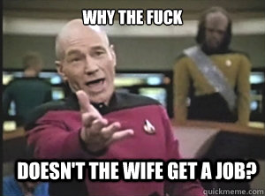 why the fuck doesn't the wife get a job?  Annoyed Picard