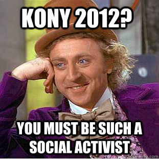Kony 2012? you must be such a social activist  Condescending Wonka