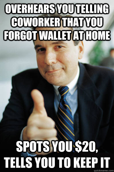 overhears you telling coworker that you forgot wallet at home Spots you $20, tells you to keep it - overhears you telling coworker that you forgot wallet at home Spots you $20, tells you to keep it  Good Guy Boss