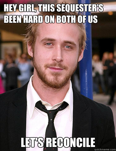 Hey girl, This sequester's been hard on both of us Let's reconcile - Hey girl, This sequester's been hard on both of us Let's reconcile  Paul Ryan Gosling