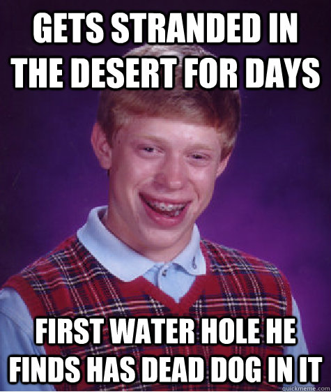 gets stranded in the desert for days first water hole he finds has dead dog in it  Bad Luck Brian