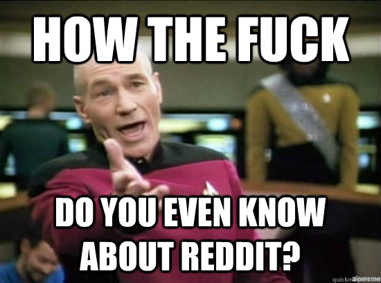 how the fuck do you even know about reddit?  Annoyed Picard HD