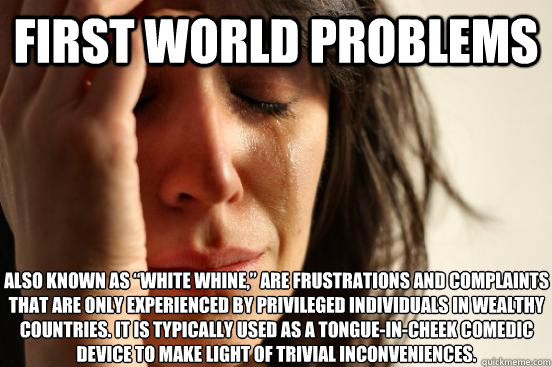 first world problems also known as “White Whine,” are frustrations and complaints that are only experienced by privileged individuals in wealthy countries. It is typically used as a tongue-in-cheek comedic device to make light of trivial incon  First World Problems