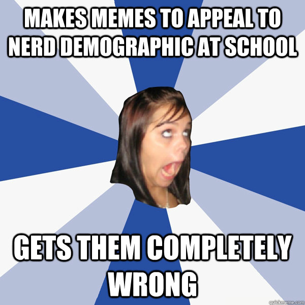 MAKES MEMES TO APPEAL TO NERD DEMOGRAPHIC AT SCHOOL GETS THEM COMPLETELY WRONG  Annoying Facebook Girl